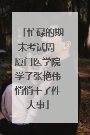 忙碌的期末考试周 厦门医学院学子张艳伟悄悄干了件大事