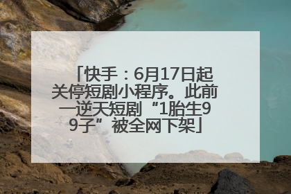 快手：6月17日起关停短剧小程序。此前一逆天短剧“1胎生99子”被全网下架