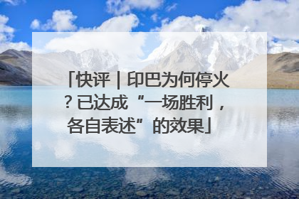 快评｜印巴为何停火？已达成“一场胜利，各自表述”的效果