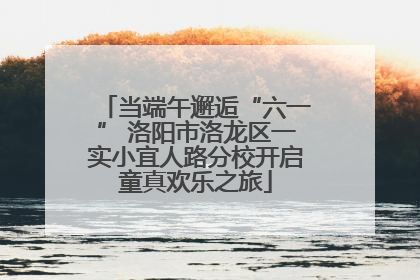 当端午邂逅“六一” 洛阳市洛龙区一实小宜人路分校开启童真欢乐之旅