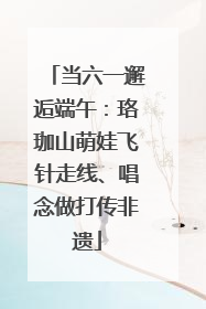 当六一邂逅端午：珞珈山萌娃飞针走线、唱念做打传非遗