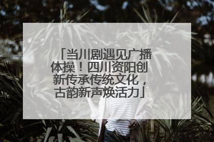当川剧遇见广播体操！四川资阳创新传承传统文化，古韵新声焕活力