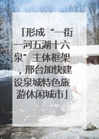 形成“一街一河五湖十六泉”主体框架，邢台加快建设泉城特色旅游休闲城市