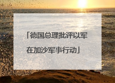 德国总理批评以军在加沙军事行动