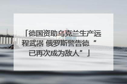 德国资助乌克兰生产远程武器 俄罗斯警告德“已再次成为敌人”