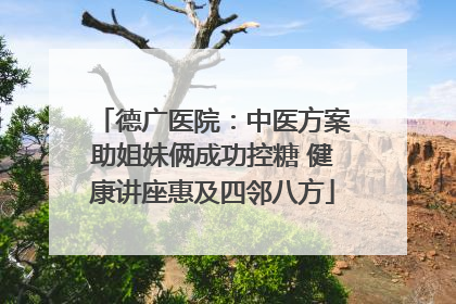 德广医院：中医方案助姐妹俩成功控糖 健康讲座惠及四邻八方