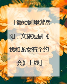 微短剧里游岳阳，文旅短剧《我和龙女有个约会》上线