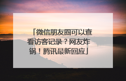 微信朋友圈可以查看访客记录？网友炸锅！腾讯最新回应