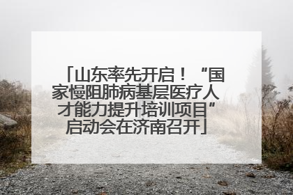山东率先开启！“国家慢阻肺病基层医疗人才能力提升培训项目”启动会在济南召开