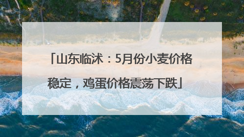 山东临沭：5月份小麦价格稳定，鸡蛋价格震荡下跌