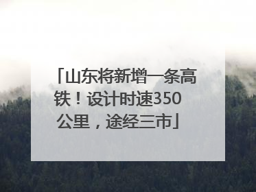山东将新增一条高铁！设计时速350公里，途经三市