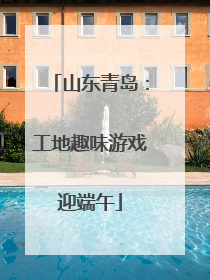 山东青岛：工地趣味游戏迎端午