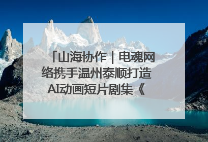 山海协作｜电魂网络携手温州泰顺打造AI动画短片剧集《寻梦泰顺》
