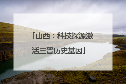 山西：科技探源激活三晋历史基因