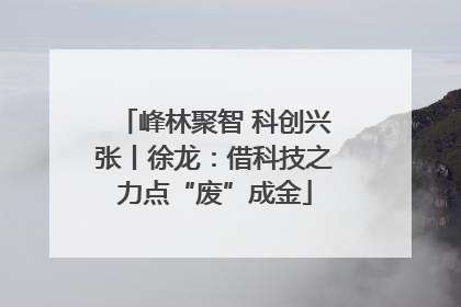 峰林聚智 科创兴张丨徐龙：借科技之力点“废”成金
