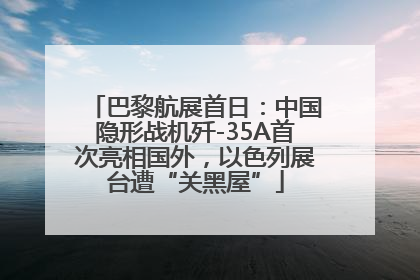 巴黎航展首日：中国隐形战机歼-35A首次亮相国外，以色列展台遭“关黑屋”