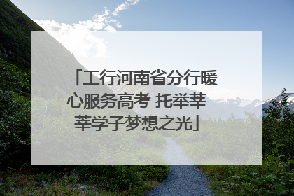 工行河南省分行暖心服务高考 托举莘莘学子梦想之光