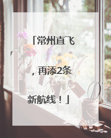 常州直飞，再添2条新航线！