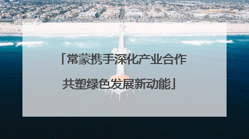 常蒙携手深化产业合作 共塑绿色发展新动能