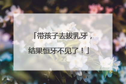 带孩子去拔乳牙，结果恒牙不见了！