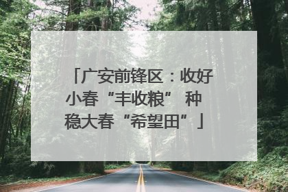 广安前锋区：收好小春“丰收粮” 种稳大春“希望田”