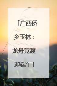 广西侨乡玉林：龙舟竞渡迎端午
