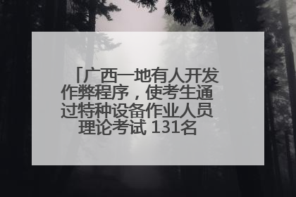 广西一地有人开发作弊程序，使考生通过特种设备作业人员理论考试 131名考生证书被撤销