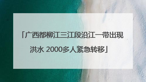广西都柳江三江段沿江一带出现洪水 2000多人紧急转移