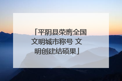 平阴县荣膺全国文明城市称号 文明创建结硕果