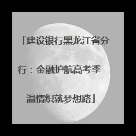 建设银行黑龙江省分行：金融护航高考季 温情织就梦想路