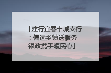 建行宜春丰城支行：偏远乡镇送服务 银政携手暖民心