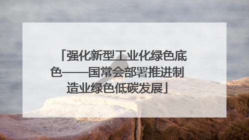 强化新型工业化绿色底色——国常会部署推进制造业绿色低碳发展