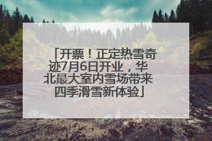 开票！正定热雪奇迹7月6日开业，华北最大室内雪场带来四季滑雪新体验