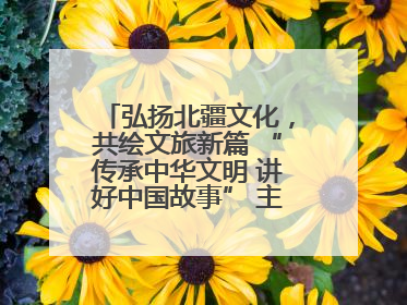 弘扬北疆文化，共绘文旅新篇 “传承中华文明 讲好中国故事” 主题活动圆满举办