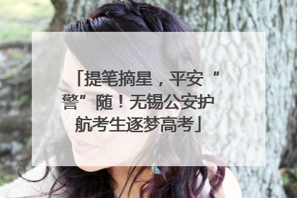 提笔摘星，平安“警”随！无锡公安护航考生逐梦高考