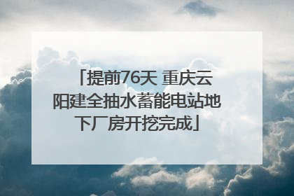 提前76天 重庆云阳建全抽水蓄能电站地下厂房开挖完成