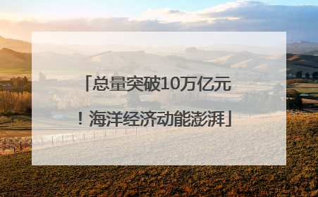总量突破10万亿元！海洋经济动能澎湃