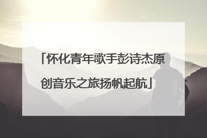 怀化青年歌手彭诗杰原创音乐之旅扬帆起航