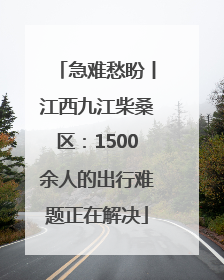 急难愁盼丨江西九江柴桑区：1500余人的出行难题正在解决