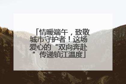 情暖端午，致敬城市守护者！这场爱心的“双向奔赴”传递镇江温度