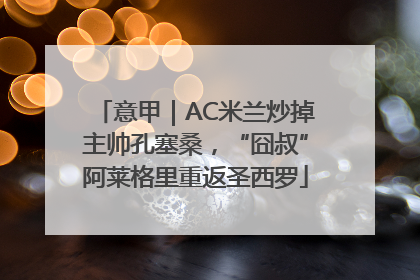 意甲｜AC米兰炒掉主帅孔塞桑，“囧叔”阿莱格里重返圣西罗