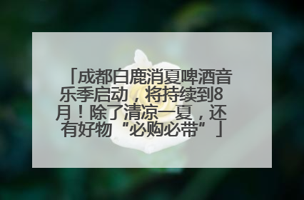 成都白鹿消夏啤酒音乐季启动，将持续到8月！除了清凉一夏，还有好物“必购必带”