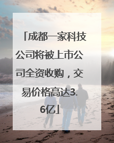 成都一家科技公司将被上市公司全资收购，交易价格高达3.6亿
