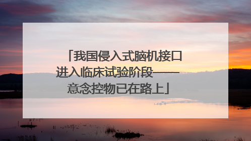 我国侵入式脑机接口进入临床试验阶段——意念控物已在路上