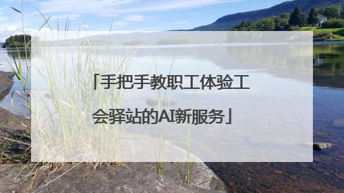 手把手教职工体验工会驿站的AI新服务