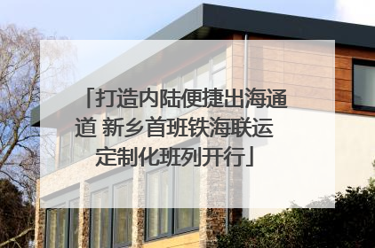 打造内陆便捷出海通道 新乡首班铁海联运定制化班列开行
