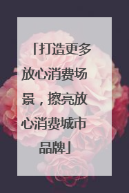 打造更多放心消费场景，擦亮放心消费城市品牌