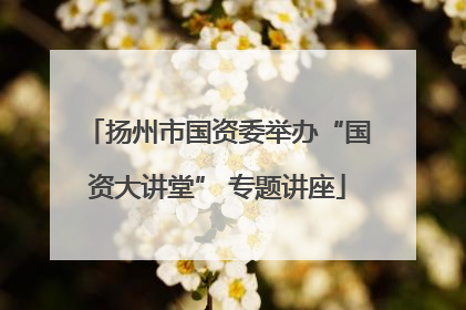 扬州市国资委举办“国资大讲堂” 专题讲座