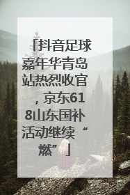 抖音足球嘉年华青岛站热烈收官，京东618山东国补活动继续“燃”