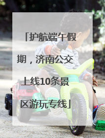 护航端午假期，济南公交上线10条景区游玩专线
